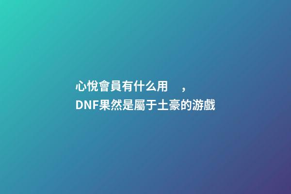 心悅會員有什么用，DNF果然是屬于土豪的游戲